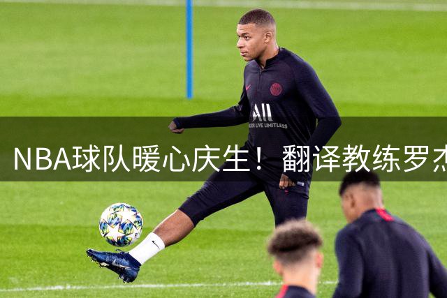 NBA球队暖心庆生！翻译教练罗杰收获特别生日惊喜